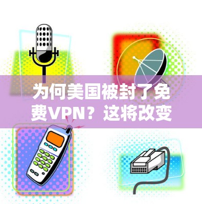 为何美国被封了免费VPN?这将改变全球网络治理 为何美国被封了免费VPN?这将改变全球网络治理