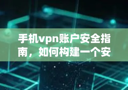 手机vpn账户安全指南，如何构建一个安全的通信环境