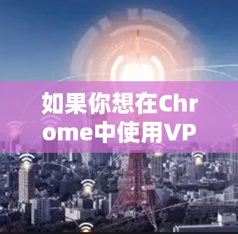 如果你想在Chrome中使用VPN，可以按照以下步骤操作