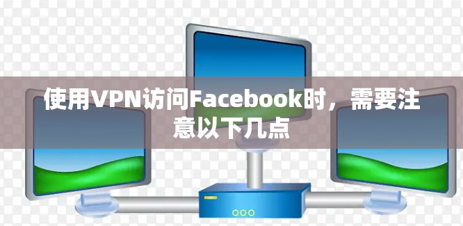 使用VPN访问Facebook时,需要注意以下几点 使用VPN访问Facebook时,需要注意以下几点