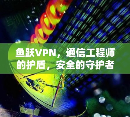 鱼跃VPN,通信工程师的护盾,安全的守护者 鱼跃VPN,通信工程师的护盾,安全的守护者