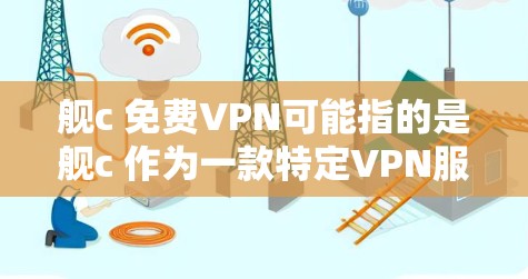 舰c 免费VPN可能指的是舰c 作为一款特定VPN服务,或者是一个特定品牌或类型的VPN。不过,舰c 应该是一个比较常见的品牌,如果您指的是舰c 的某个特定功能或服务,可能需要更详细的背景信息 舰c 免费VPN可能指的是舰c 作为一款特定VPN服务,或者是一个特定品牌或类型的VPN。不过,舰c 应该是一个比较常见的品牌,如果您指的是舰c 的某个特定功能或服务,可能需要更详细的背景信息