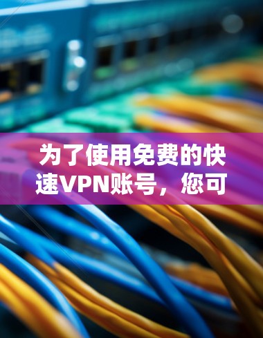为了使用免费的快速VPN账号,您可以按照以下步骤进行 为了使用免费的快速VPN账号,您可以按照以下步骤进行