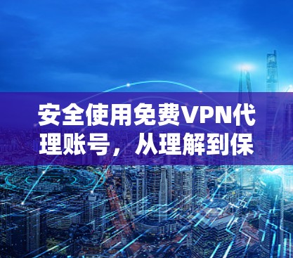 安全使用免费VPN代理账号,从理解到保护 安全使用免费VPN代理账号,从理解到保护