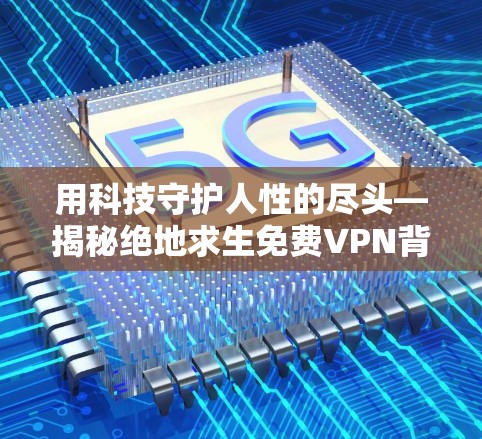 用科技守护人性的尽头—揭秘绝地求生免费VPN背后的真相 用科技守护人性的尽头—揭秘绝地求生免费VPN背后的真相