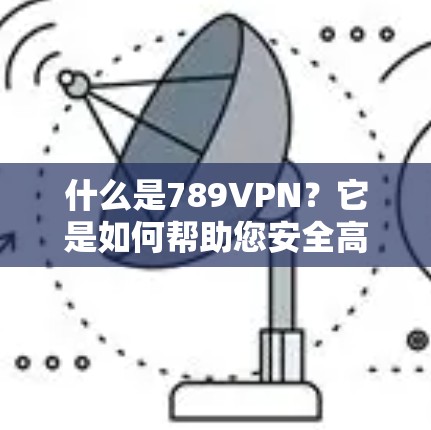 什么是789VPN?它是如何帮助您安全高效地访问世界互联网的? 什么是789VPN?它是如何帮助您安全高效地访问世界互联网的?