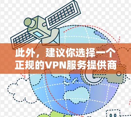 此外,建议你选择一个正规的VPN服务提供商,确保他们的资质和安全措施。同时,注意不要使用未经验证的VPN服务,以防遭受网络攻击或服务中断的风险 此外,建议你选择一个正规的VPN服务提供商,确保他们的资质和安全措施。同时,注意不要使用未经验证的VPN服务,以防遭受网络攻击或服务中断的风险