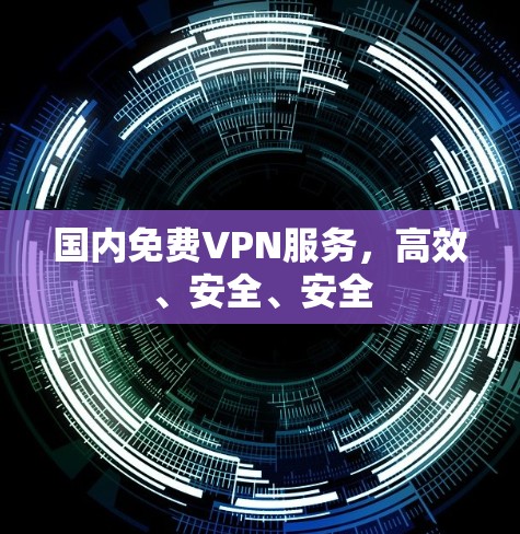 国内免费VPN服务,高效、安全、安全 国内免费VPN服务,高效、安全、安全