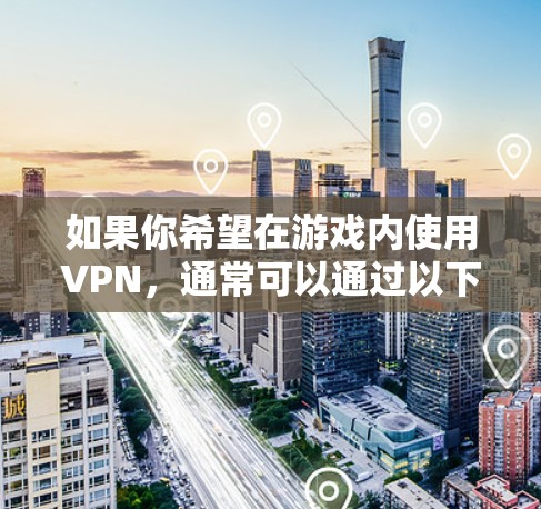 如果你希望在游戏内使用VPN,通常可以通过以下方式实现 如果你希望在游戏内使用VPN,通常可以通过以下方式实现