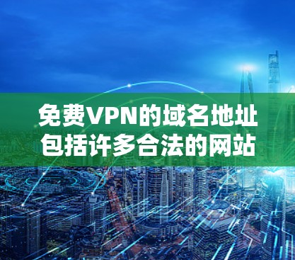 免费VPN的域名地址包括许多合法的网站,以下是一些主要的域名 免费VPN的域名地址包括许多合法的网站,以下是一些主要的域名