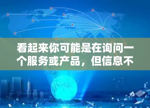 看起来你可能是在询问一个服务或产品,但信息不够明确。以下是几种可能的解释和建议 看起来你可能是在询问一个服务或产品,但信息不够明确。以下是几种可能的解释和建议
