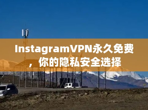 InstagramVPN永久免费,你的隐私安全选择 InstagramVPN永久免费,你的隐私安全选择