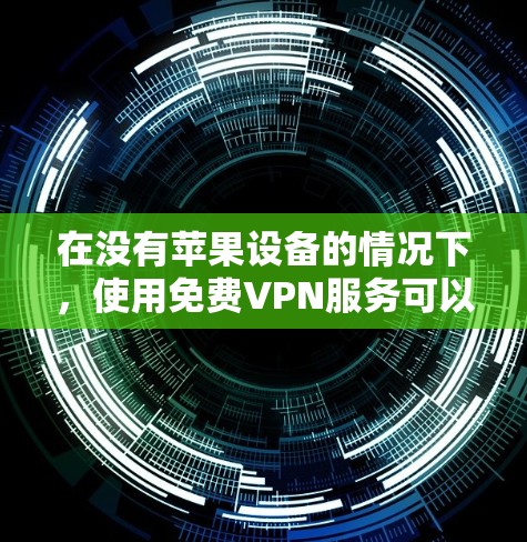 在没有苹果设备的情况下,使用免费VPN服务可以考虑以下方法 在没有苹果设备的情况下,使用免费VPN服务可以考虑以下方法