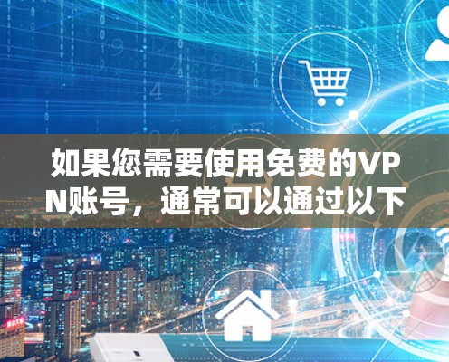 如果您需要使用免费的VPN账号,通常可以通过以下几种方式获得 如果您需要使用免费的VPN账号,通常可以通过以下几种方式获得