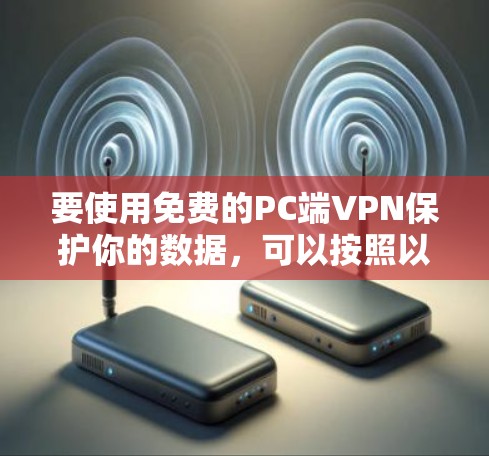 要使用免费的PC端VPN保护你的数据,可以按照以下步骤进行操作 要使用免费的PC端VPN保护你的数据,可以按照以下步骤进行操作