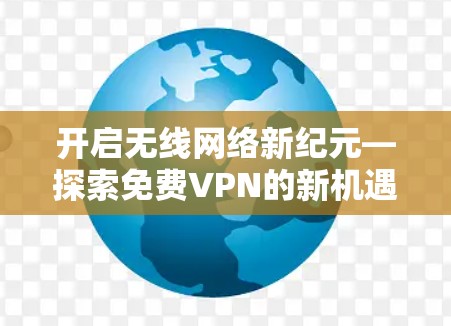 开启无线网络新纪元—探索免费VPN的新机遇 开启无线网络新纪元—探索免费VPN的新机遇