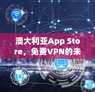 澳大利亚App Store,免费VPN的未来 澳大利亚App Store,免费VPN的未来