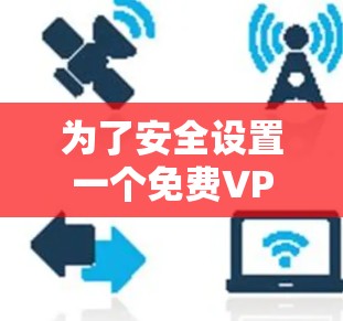 为了安全设置一个免费VPN,可以按照以下步骤进行 为了安全设置一个免费VPN,可以按照以下步骤进行