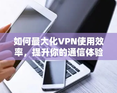 如何最大化VPN使用效率,提升你的通信体验 如何最大化VPN使用效率,提升你的通信体验