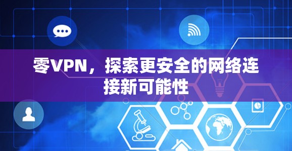 零VPN,探索更安全的网络连接新可能性 零VPN,探索更安全的网络连接新可能性