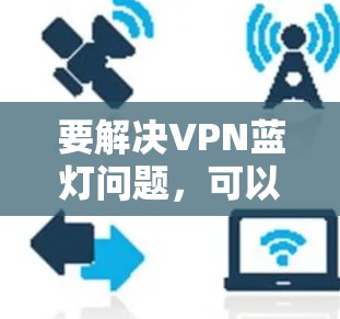 要解决VPN蓝灯问题,可以按照以下步骤进行 要解决VPN蓝灯问题,可以按照以下步骤进行