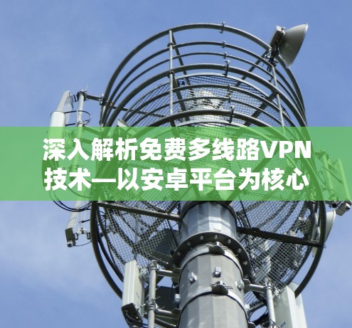 深入解析免费多线路VPN技术—以安卓平台为核心 深入解析免费多线路VPN技术—以安卓平台为核心