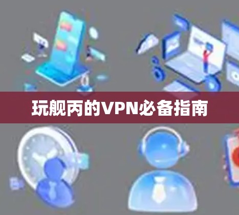 玩舰丙的VPN必备指南 玩舰丙的VPN必备指南