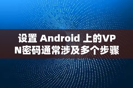 设置 Android 上的VPN密码通常涉及多个步骤,具体操作如下 设置 Android 上的VPN密码通常涉及多个步骤,具体操作如下