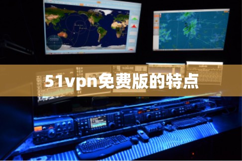 51vpn免费版的特点 51vpn免费版的特点