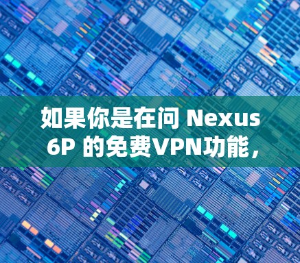 如果你是在问 Nexus 6P 的免费VPN功能,我需要更多信息来准确回答。Nexus 6P 是一款网络设备,通常用于VPN,但具体的免费VPN功能可能需要查看其官方文档或联系其客服支持获取详细信息 如果你是在问 Nexus 6P 的免费VPN功能,我需要更多信息来准确回答。Nexus 6P 是一款网络设备,通常用于VPN,但具体的免费VPN功能可能需要查看其官方文档或联系其客服支持获取详细信息