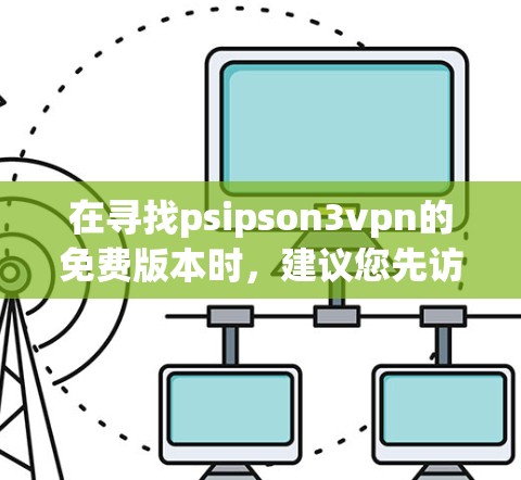 在寻找psipson3vpn的免费版本时,建议您先访问其官方或可靠的VPN网站,以确保服务的安全性和合法性。以下是几个推荐的VPN平台 在寻找psipson3vpn的免费版本时,建议您先访问其官方或可靠的VPN网站,以确保服务的安全性和合法性。以下是几个推荐的VPN平台
