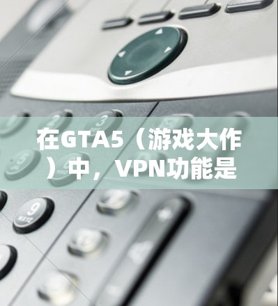 在GTA5(游戏大作)中,VPN功能是免费的,但其使用需要满足特定条件。以下是关于VPN在GTA5中的详细信息 在GTA5(游戏大作)中,VPN功能是免费的,但其使用需要满足特定条件。以下是关于VPN在GTA5中的详细信息