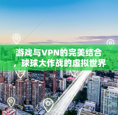 游戏与VPN的完美结合,球球大作战的虚拟世界 游戏与VPN的完美结合,球球大作战的虚拟世界