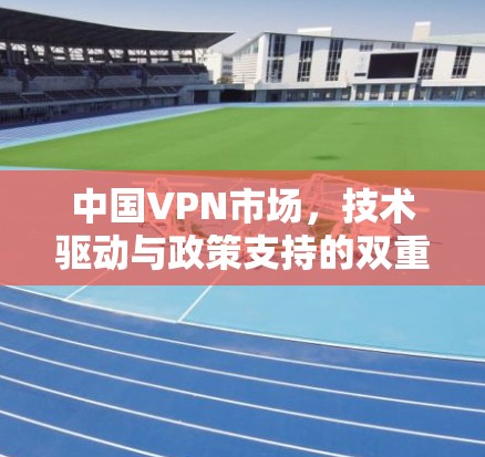 中国VPN市场，技术驱动与政策支持的双重作用