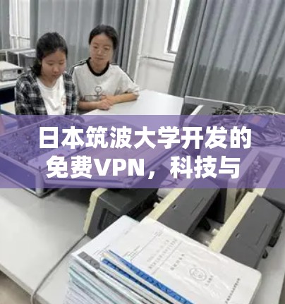 日本筑波大学开发的免费VPN,科技与人文的完美融合 日本筑波大学开发的免费VPN,科技与人文的完美融合