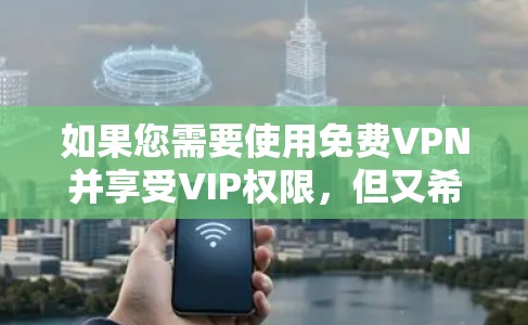 如果您需要使用免费VPN并享受VIP权限,但又希望在7天内激活,可以选择以下平台 如果您需要使用免费VPN并享受VIP权限,但又希望在7天内激活,可以选择以下平台