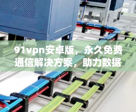 91vpn安卓版,永久免费通信解决方案,助力数据稳定流 91vpn安卓版,永久免费通信解决方案,助力数据稳定流