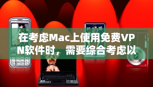 在考虑Mac上使用免费VPN软件时,需要综合考虑以下因素 在考虑Mac上使用免费VPN软件时,需要综合考虑以下因素