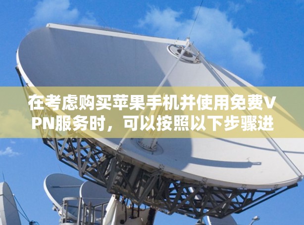 在考虑购买苹果手机并使用免费VPN服务时,可以按照以下步骤进行 在考虑购买苹果手机并使用免费VPN服务时,可以按照以下步骤进行