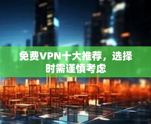 免费VPN十大推荐,选择时需谨慎考虑 免费VPN十大推荐,选择时需谨慎考虑