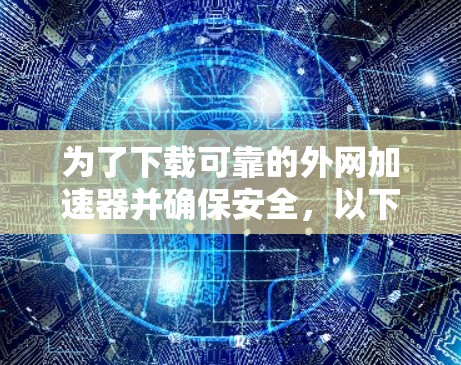 为了下载可靠的外网加速器并确保安全,以下是一个清晰的步骤指南 为了下载可靠的外网加速器并确保安全,以下是一个清晰的步骤指南