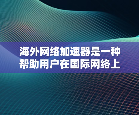 海外网络加速器是一种帮助用户在国际网络上下载速度快的工具。它们通常通过技术手段将网络资源（如文件、视频、音乐等）快速下载到本地服务器，从而提升下载速度。以下是一些常见的海外网络加速器及其特点