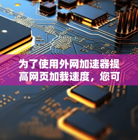 为了使用外网加速器提高网页加载速度,您可以按照以下步骤操作 为了使用外网加速器提高网页加载速度,您可以按照以下步骤操作