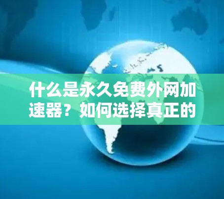 什么是永久免费外网加速器?如何选择真正的免费工具? 什么是永久免费外网加速器?如何选择真正的免费工具?