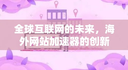 全球互联网的未来,海外网站加速器的创新 全球互联网的未来,海外网站加速器的创新