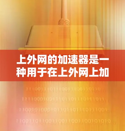 上外网的加速器是一种用于在上外网上加速访问互联网的软件或插件。它帮助用户提高网页加载速度,可能适用于个人用户、学生以及可能需要快速网络连接的人群。以下是对上外网加速器的详细分析 上外网的加速器是一种用于在上外网上加速访问互联网的软件或插件。它帮助用户提高网页加载速度,可能适用于个人用户、学生以及可能需要快速网络连接的人群。以下是对上外网加速器的详细分析