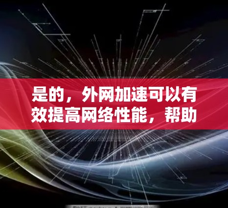 是的,外网加速可以有效提高网络性能,帮助您更好地使用外网。以下是一些步骤和建议,帮助您高效使用外网加速 是的,外网加速可以有效提高网络性能,帮助您更好地使用外网。以下是一些步骤和建议,帮助您高效使用外网加速