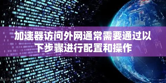 加速器访问外网通常需要通过以下步骤进行配置和操作 加速器访问外网通常需要通过以下步骤进行配置和操作