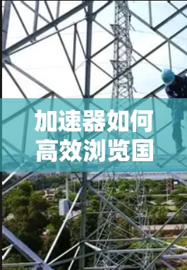 加速器如何高效浏览国外网站?技术解析与优化建议 加速器如何高效浏览国外网站?技术解析与优化建议