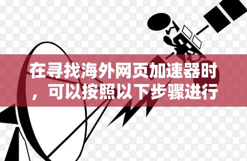 在寻找海外网页加速器时,可以按照以下步骤进行 在寻找海外网页加速器时,可以按照以下步骤进行